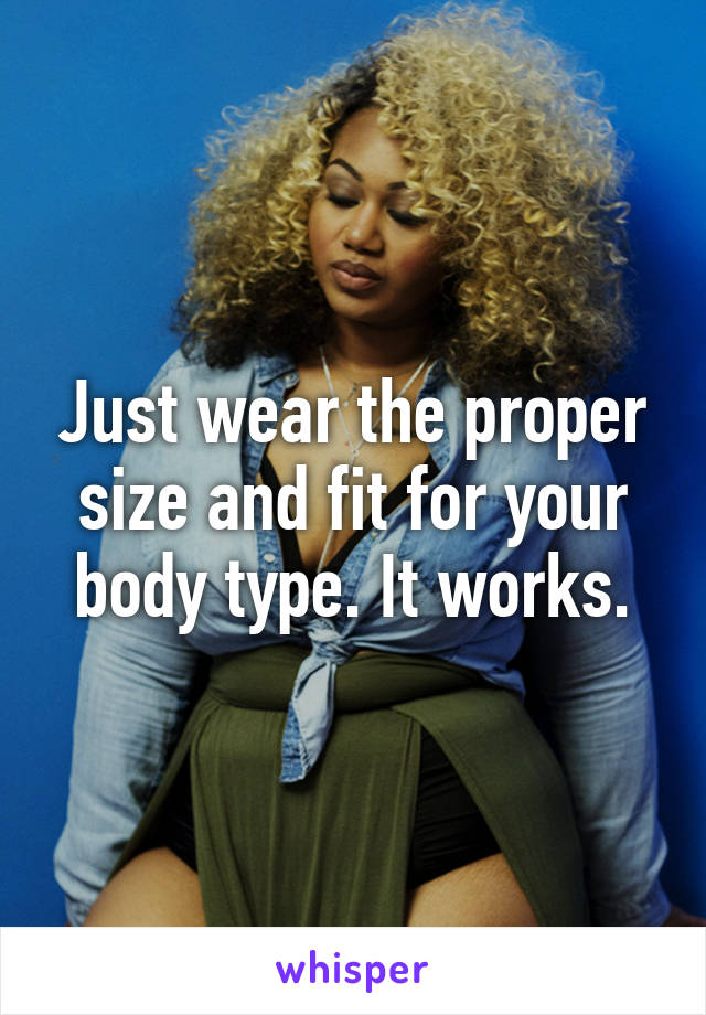 Just wear the proper size and fit for your body type. It works.