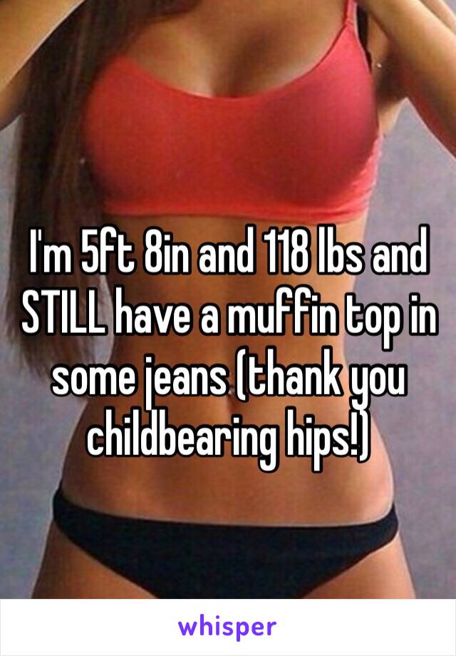 I'm 5ft 8in and 118 lbs and STILL have a muffin top in some jeans (thank you childbearing hips!) 