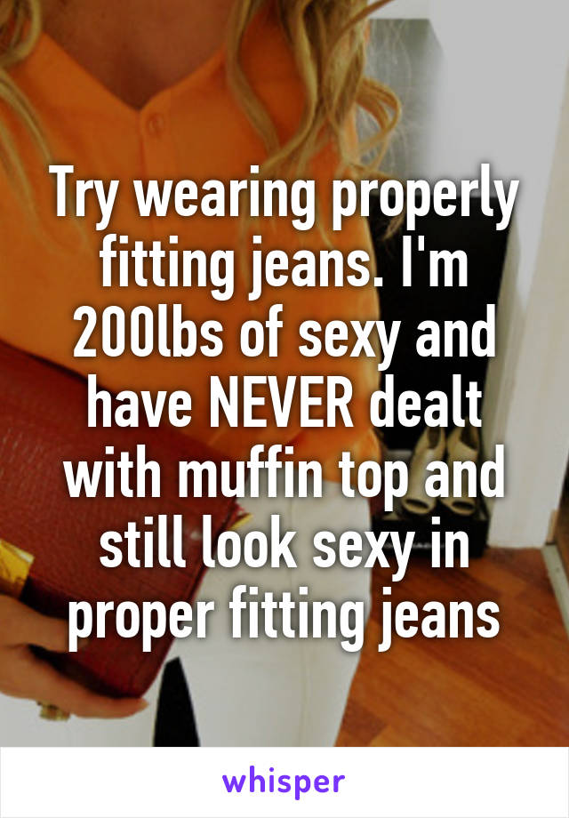 Try wearing properly fitting jeans. I'm 200lbs of sexy and have NEVER dealt with muffin top and still look sexy in proper fitting jeans