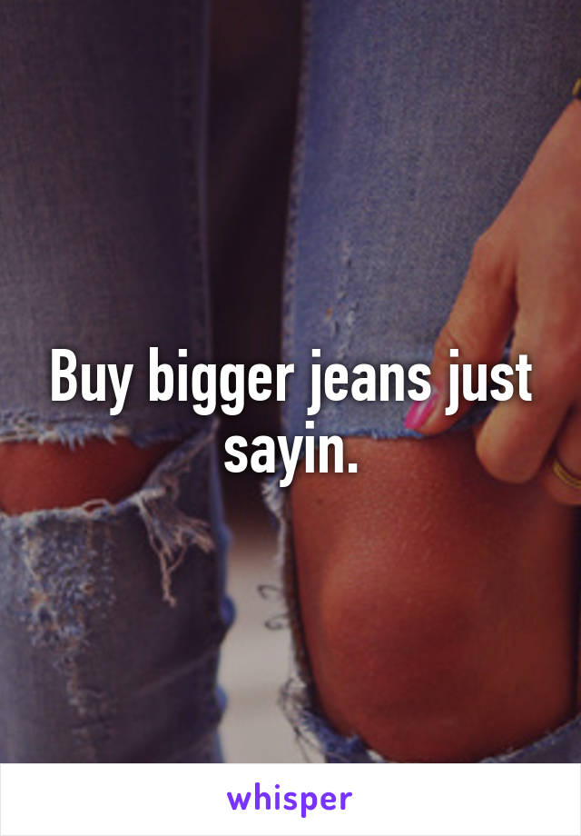 Buy bigger jeans just sayin.