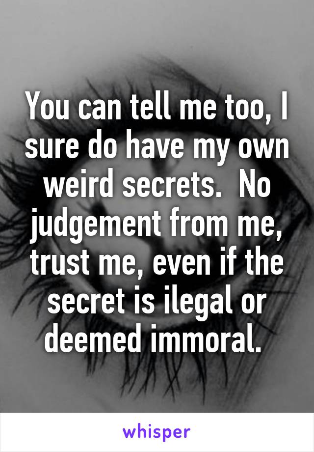 You can tell me too, I sure do have my own weird secrets.  No judgement from me, trust me, even if the secret is ilegal or deemed immoral. 