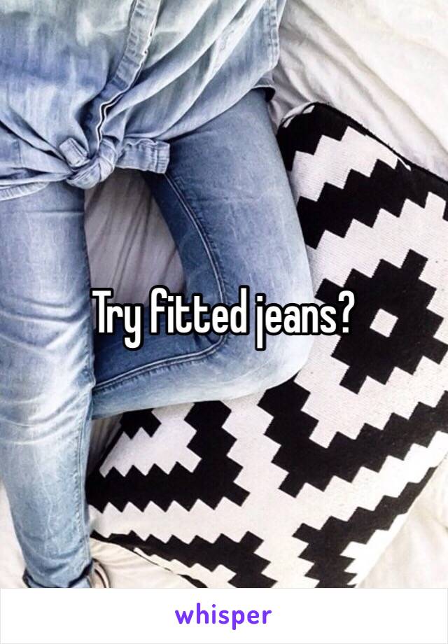 Try fitted jeans?