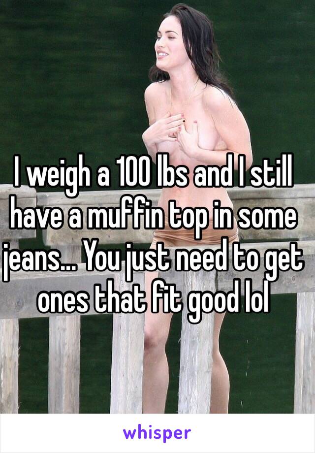 I weigh a 100 lbs and I still have a muffin top in some jeans... You just need to get ones that fit good lol