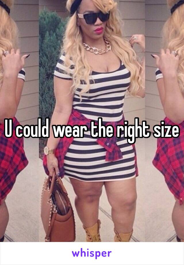 U could wear the right size 