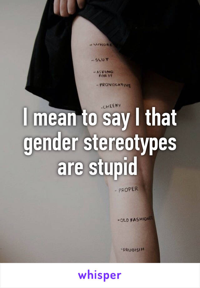 I mean to say I that gender stereotypes are stupid 