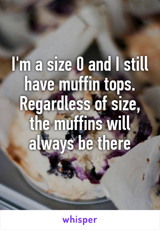 I'm a size 0 and I still have muffin tops. Regardless of size, the muffins will always be there
