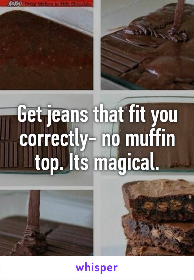 Get jeans that fit you correctly- no muffin top. Its magical.