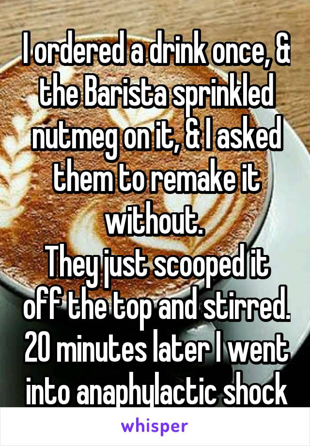 I ordered a drink once, & the Barista sprinkled nutmeg on it, & I asked them to remake it without. 
They just scooped it off the top and stirred. 20 minutes later I went into anaphylactic shock