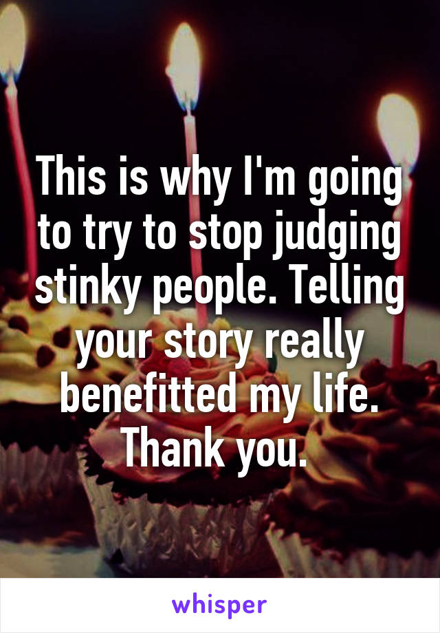 This is why I'm going to try to stop judging stinky people. Telling your story really benefitted my life. Thank you. 