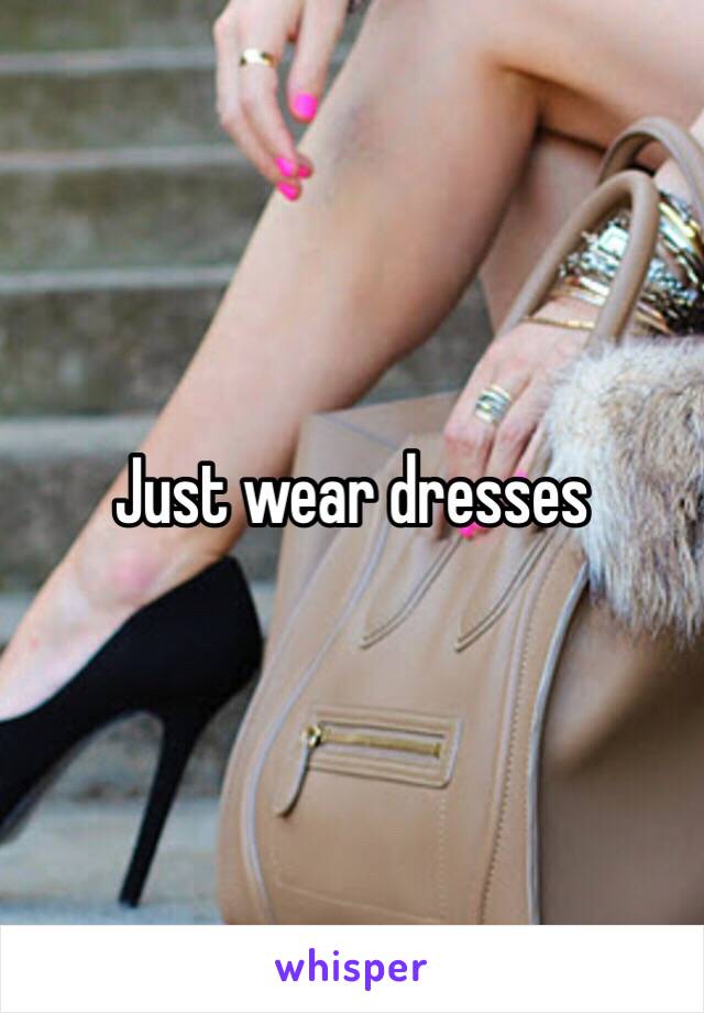 Just wear dresses