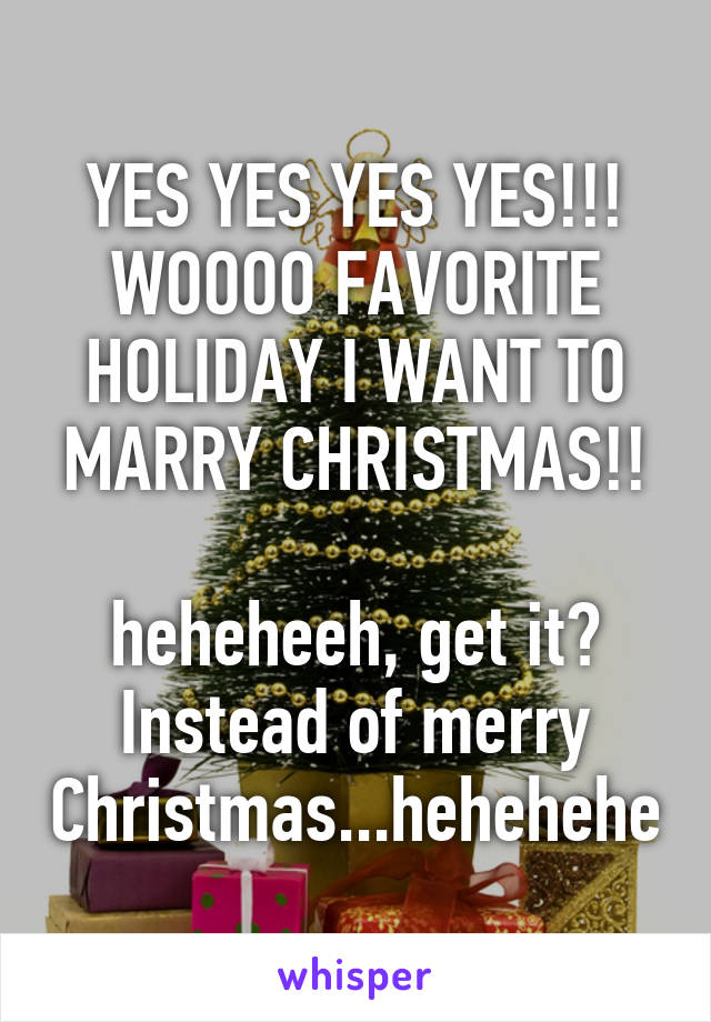YES YES YES YES!!!
WOOOO FAVORITE HOLIDAY I WANT TO MARRY CHRISTMAS!!

heheheeh, get it? Instead of merry Christmas...hehehehe