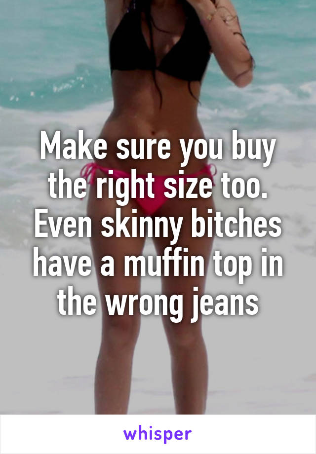 Make sure you buy the right size too. Even skinny bitches have a muffin top in the wrong jeans