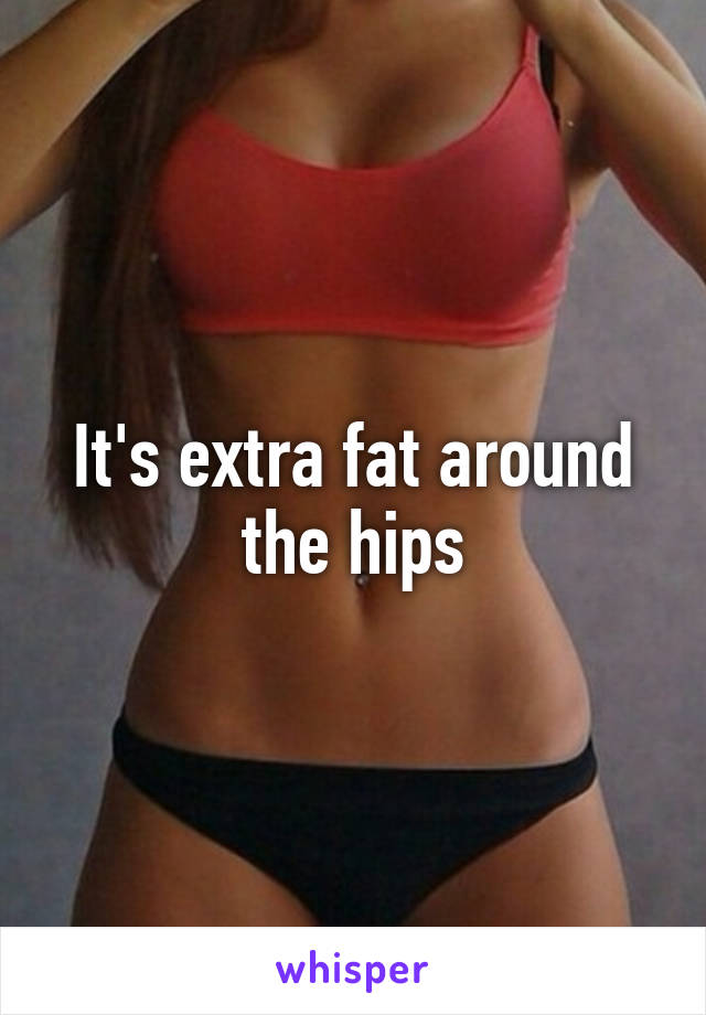 It's extra fat around the hips