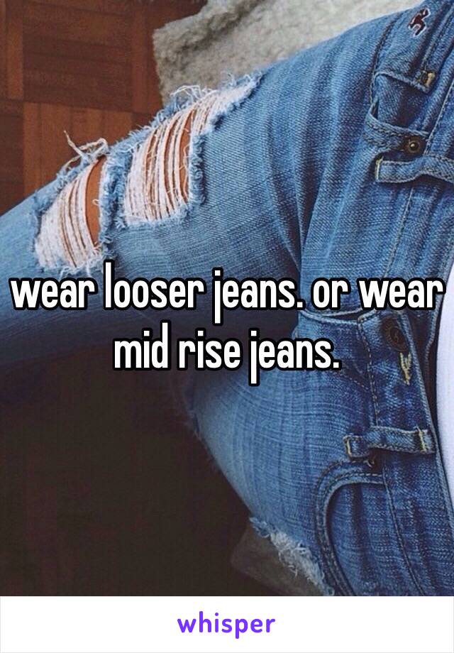 wear looser jeans. or wear mid rise jeans. 