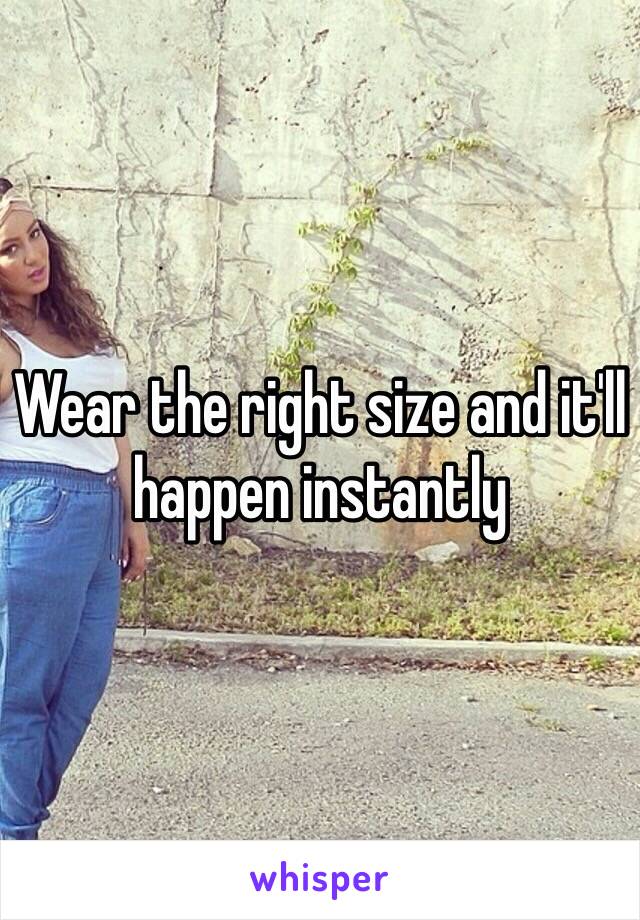 Wear the right size and it'll happen instantly 