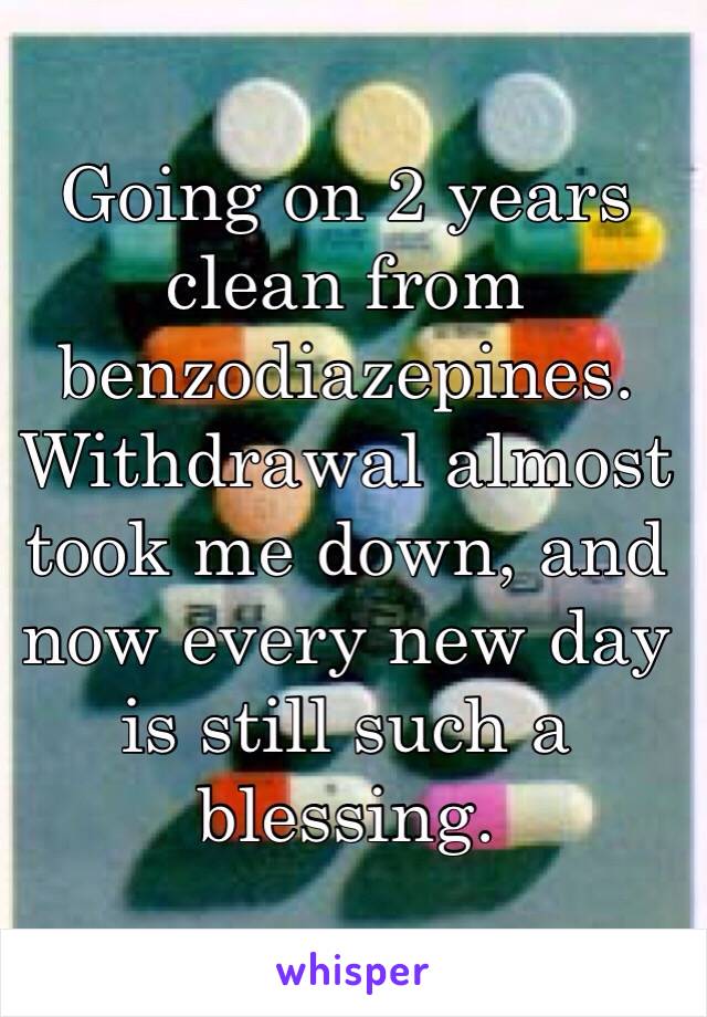 Going on 2 years clean from benzodiazepines. Withdrawal almost took me down, and now every new day is still such a blessing.