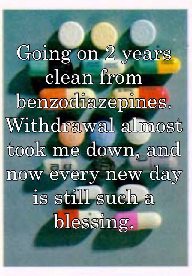 Going on 2 years clean from benzodiazepines. Withdrawal almost took me down, and now every new day is still such a blessing.