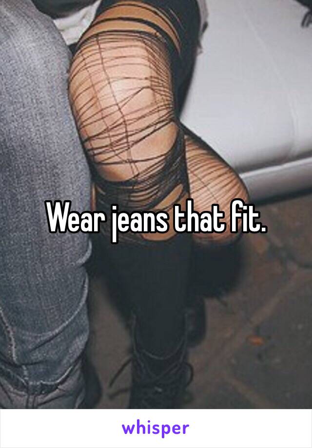 Wear jeans that fit.