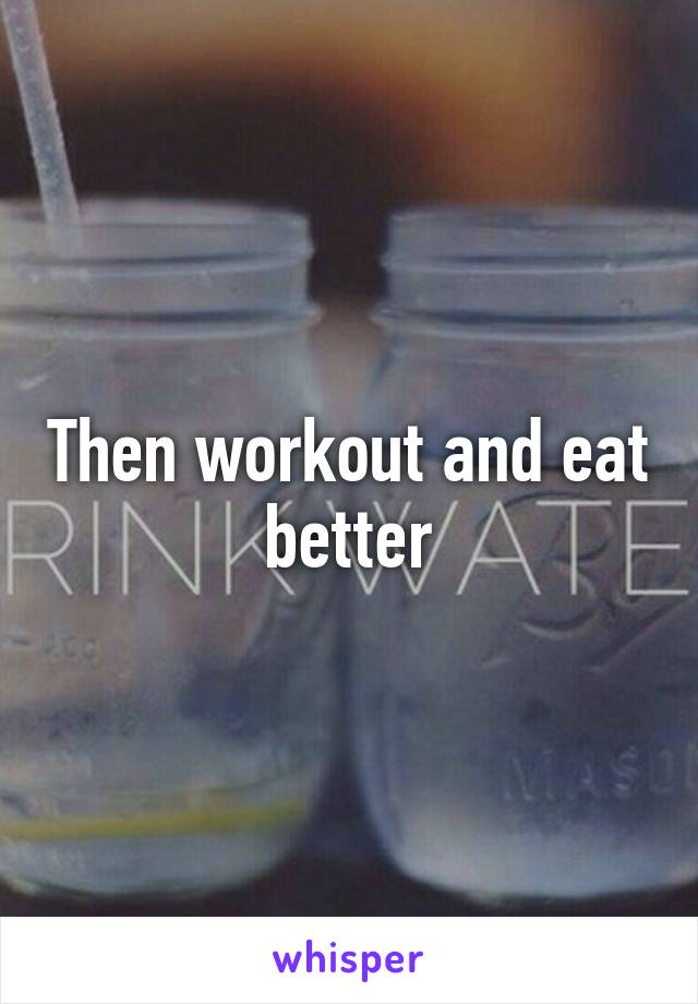 Then workout and eat better