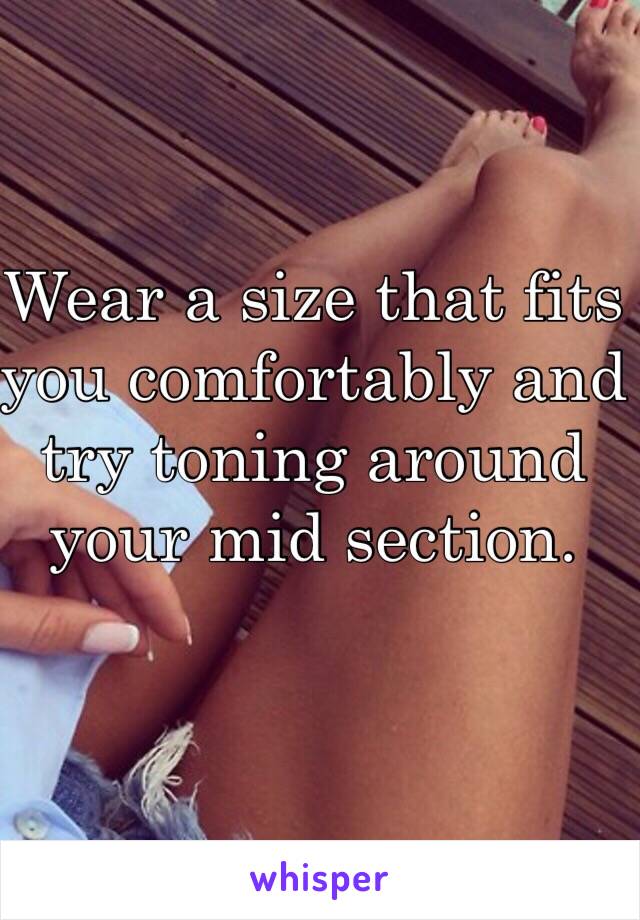 Wear a size that fits you comfortably and try toning around your mid section. 