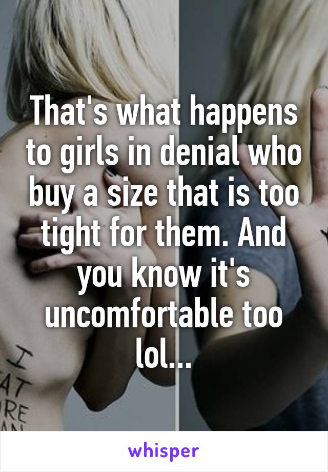 That's what happens to girls in denial who buy a size that is too tight for them. And you know it's uncomfortable too lol...