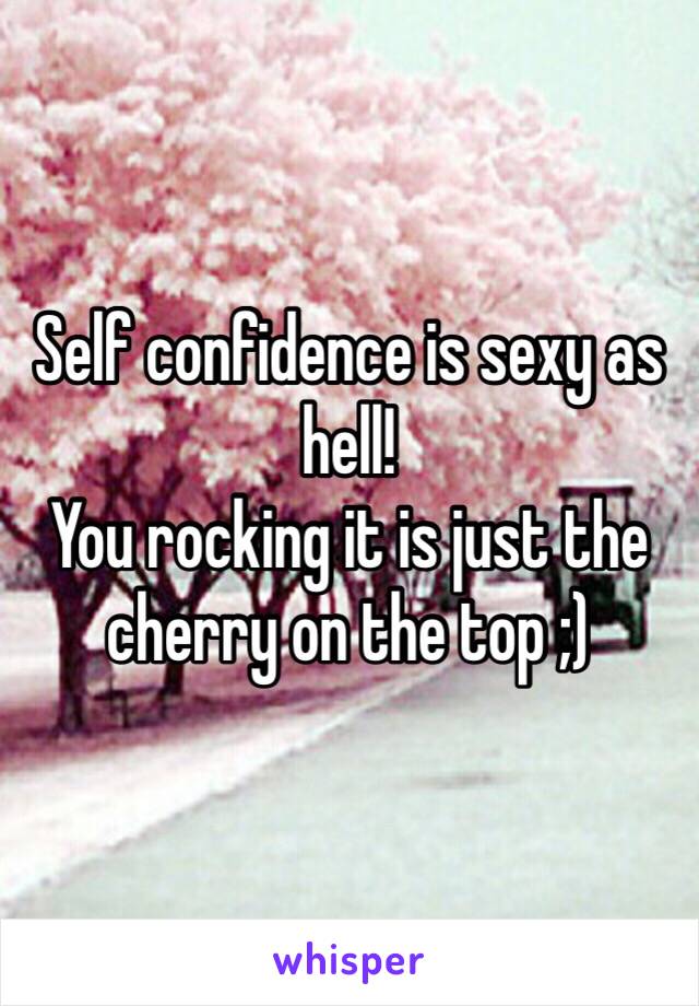 Self confidence is sexy as hell! 
You rocking it is just the cherry on the top ;) 