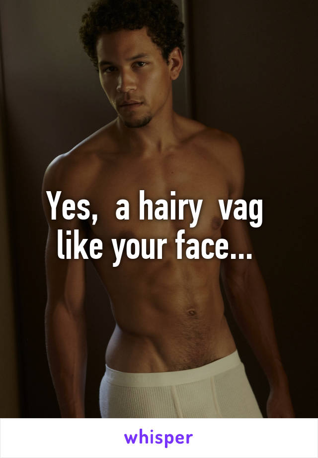 Yes,  a hairy  vag  like your face... 