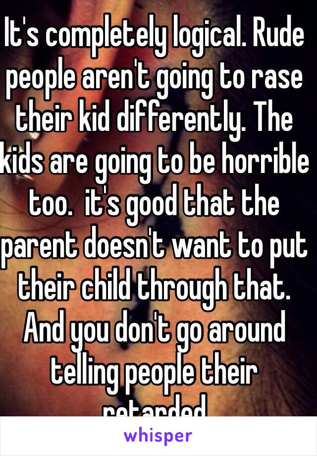 It's completely logical. Rude people aren't going to rase their kid differently. The kids are going to be horrible too.  it's good that the parent doesn't want to put their child through that. And you don't go around telling people their retarded