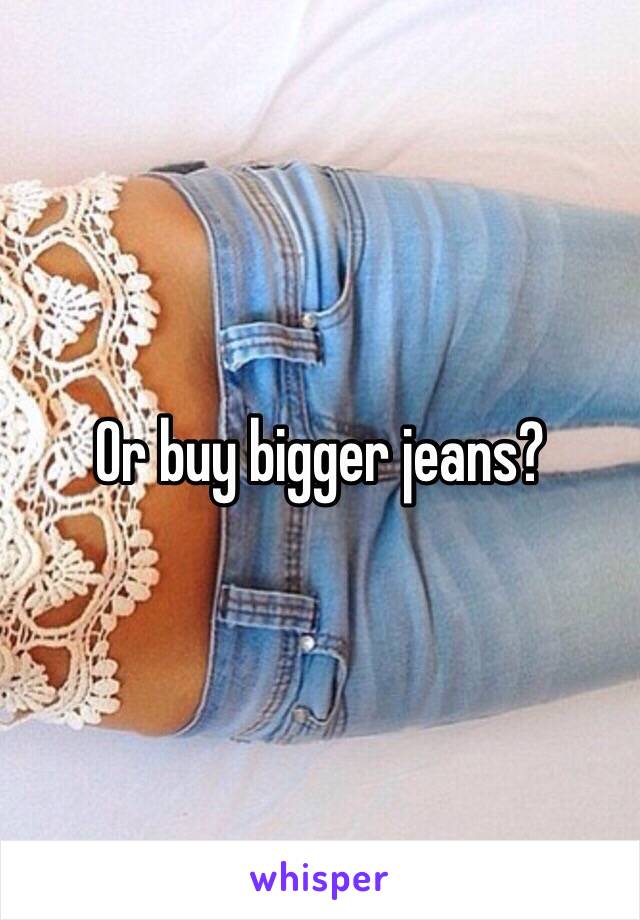 Or buy bigger jeans?