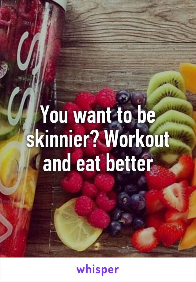 You want to be skinnier? Workout and eat better