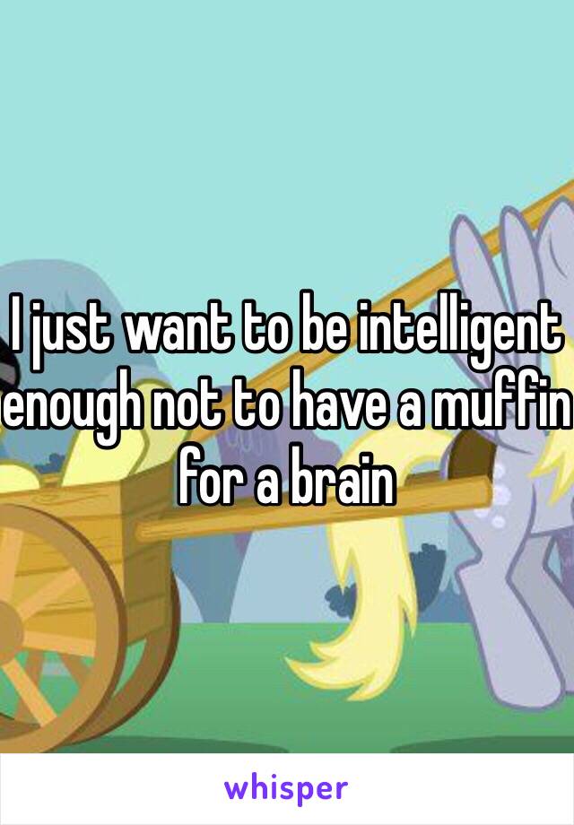 I just want to be intelligent enough not to have a muffin for a brain