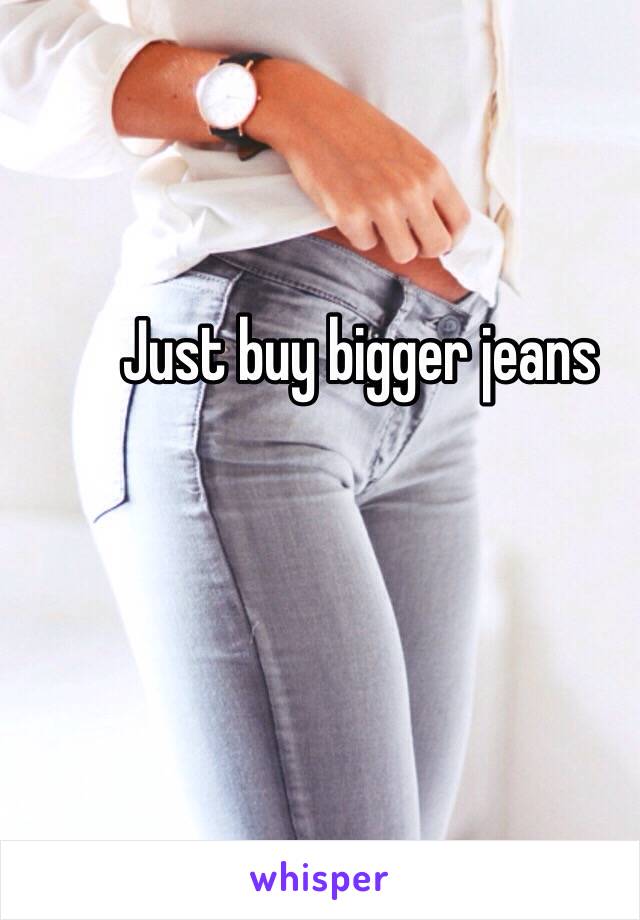 Just buy bigger jeans