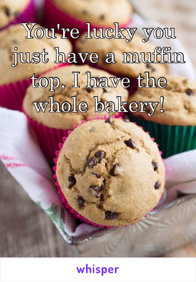 You're lucky you just have a muffin top, I have the whole bakery!