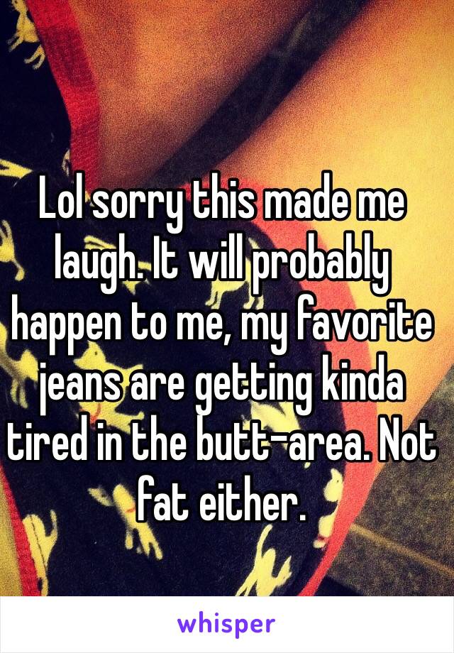 Lol sorry this made me laugh. It will probably happen to me, my favorite jeans are getting kinda tired in the butt-area. Not fat either. 