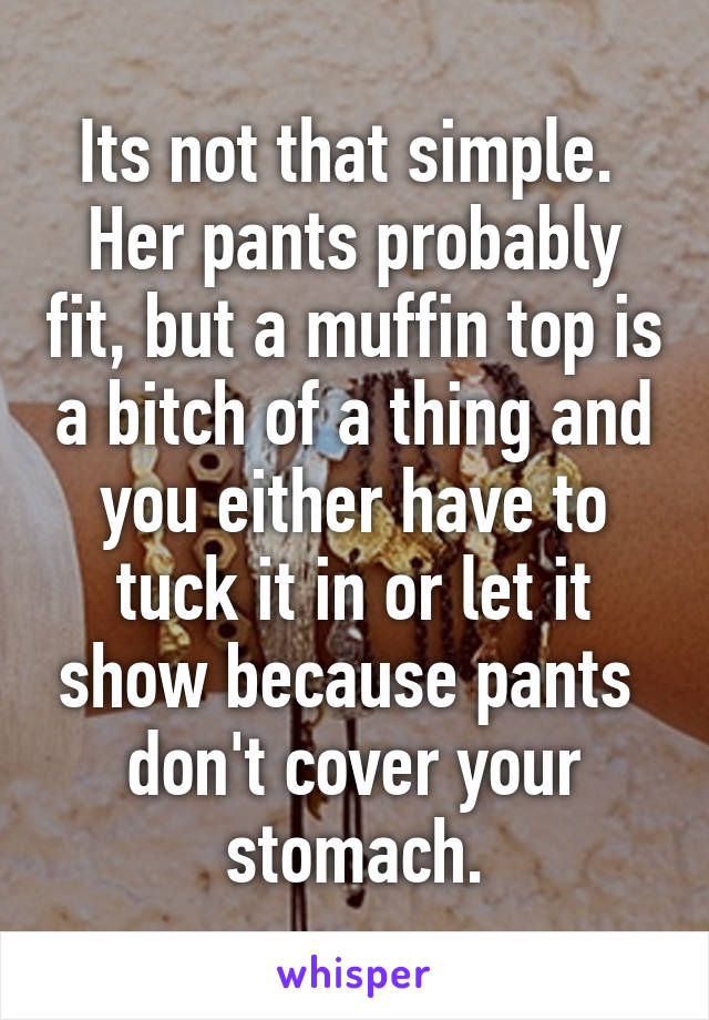 Its not that simple. 
Her pants probably fit, but a muffin top is a bitch of a thing and you either have to tuck it in or let it show because pants  don't cover your stomach.