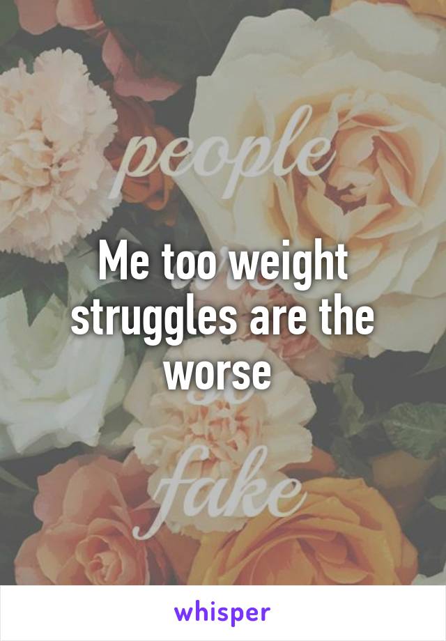 Me too weight struggles are the worse 