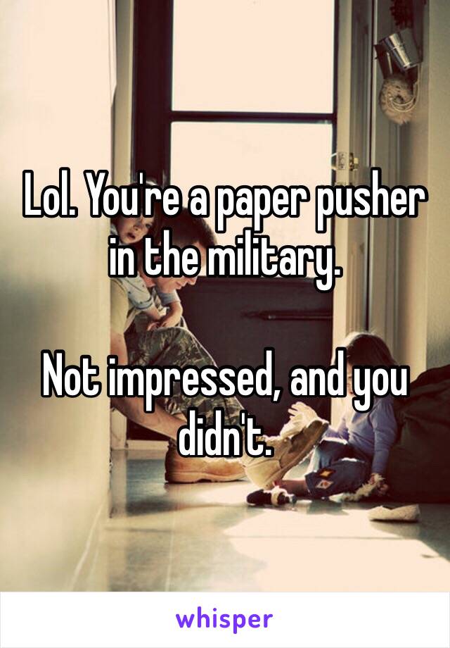 Lol. You're a paper pusher in the military. 

Not impressed, and you didn't.