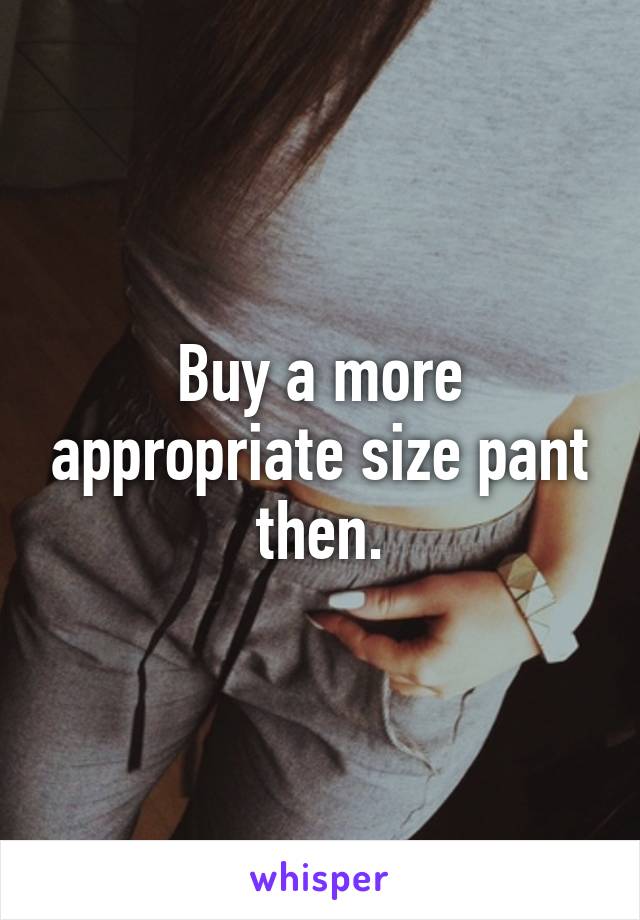 Buy a more appropriate size pant then.