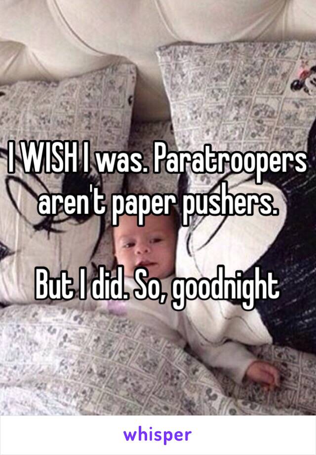 I WISH I was. Paratroopers aren't paper pushers. 

But I did. So, goodnight 