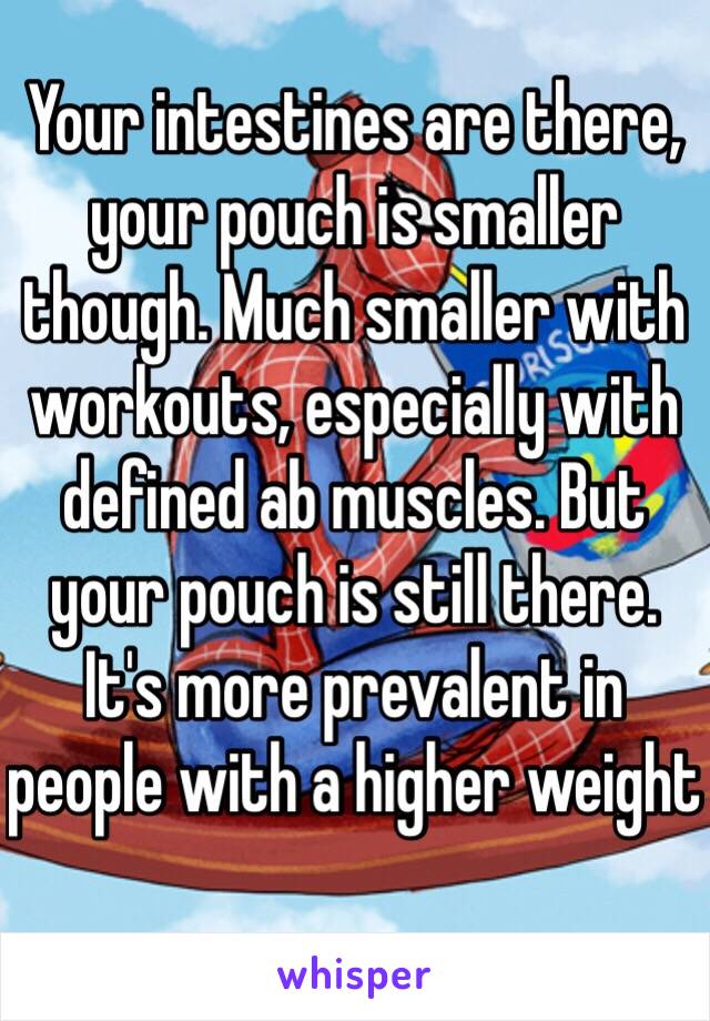 Your intestines are there, your pouch is smaller though. Much smaller with workouts, especially with defined ab muscles. But your pouch is still there. It's more prevalent in people with a higher weight