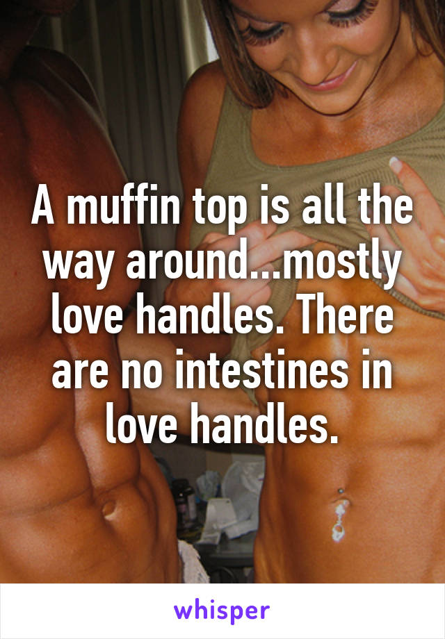 A muffin top is all the way around...mostly love handles. There are no intestines in love handles.