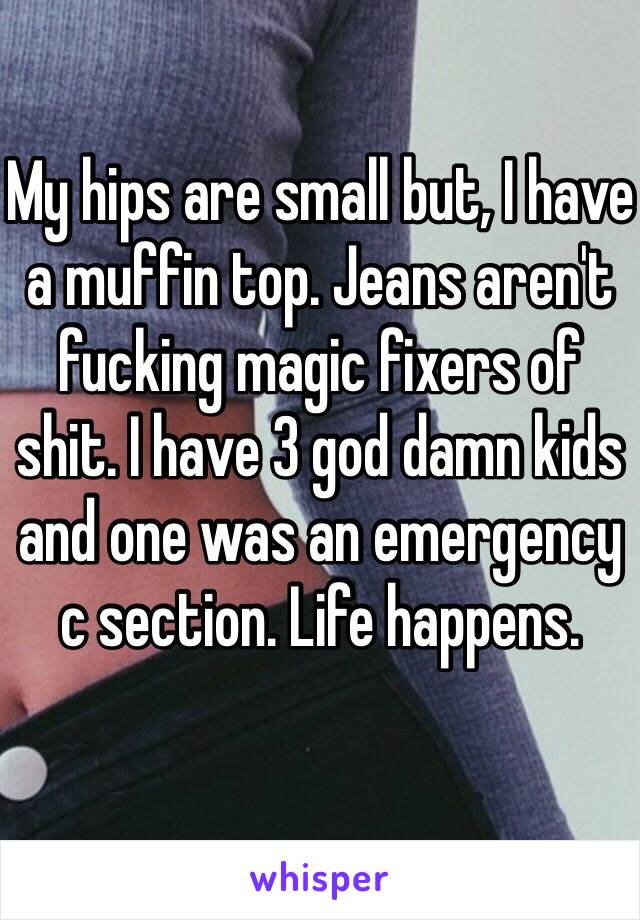 My hips are small but, I have a muffin top. Jeans aren't fucking magic fixers of shit. I have 3 god damn kids and one was an emergency c section. Life happens. 