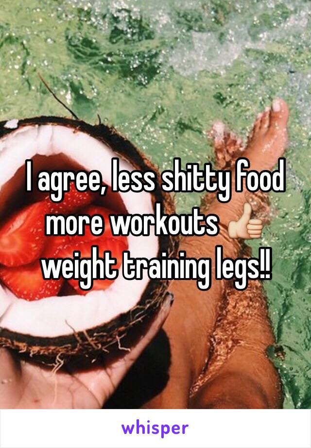 I agree, less shitty food more workouts 👍 weight training legs!!