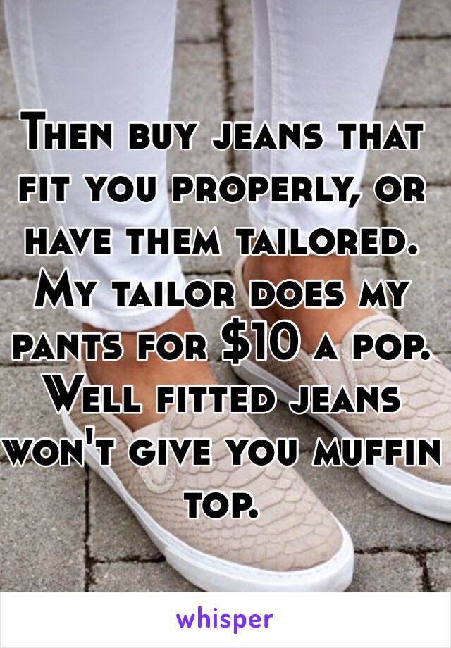 Then buy jeans that fit you properly, or have them tailored. My tailor does my pants for $10 a pop. Well fitted jeans won't give you muffin top.