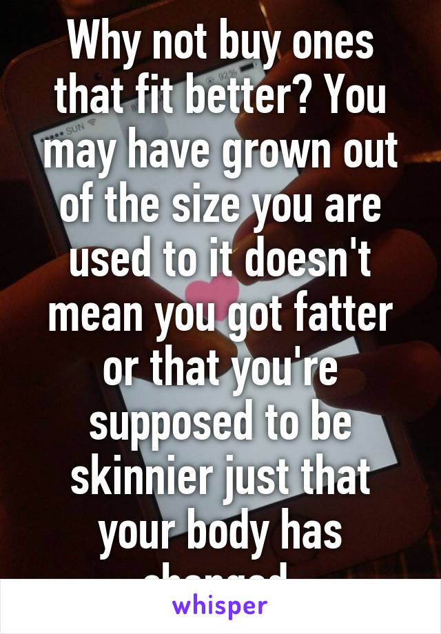 Why not buy ones that fit better? You may have grown out of the size you are used to it doesn't mean you got fatter or that you're supposed to be skinnier just that your body has changed 