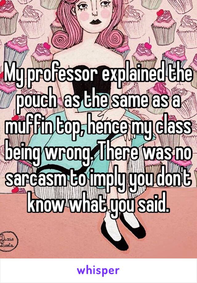 My professor explained the pouch  as the same as a muffin top, hence my class being wrong. There was no sarcasm to imply you don't know what you said. 