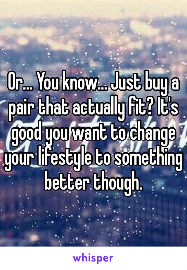 Or... You know... Just buy a pair that actually fit? It's good you want to change your lifestyle to something better though.