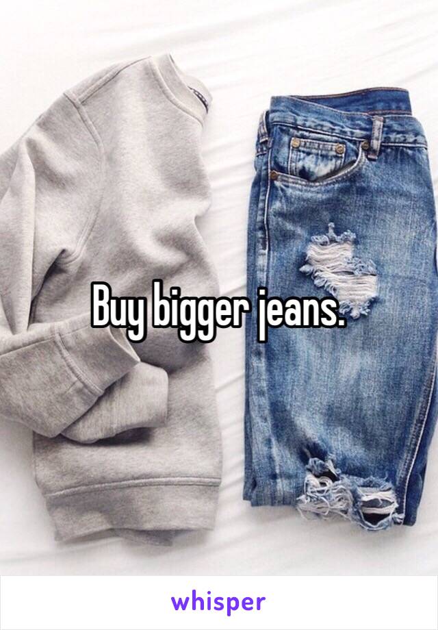 Buy bigger jeans.