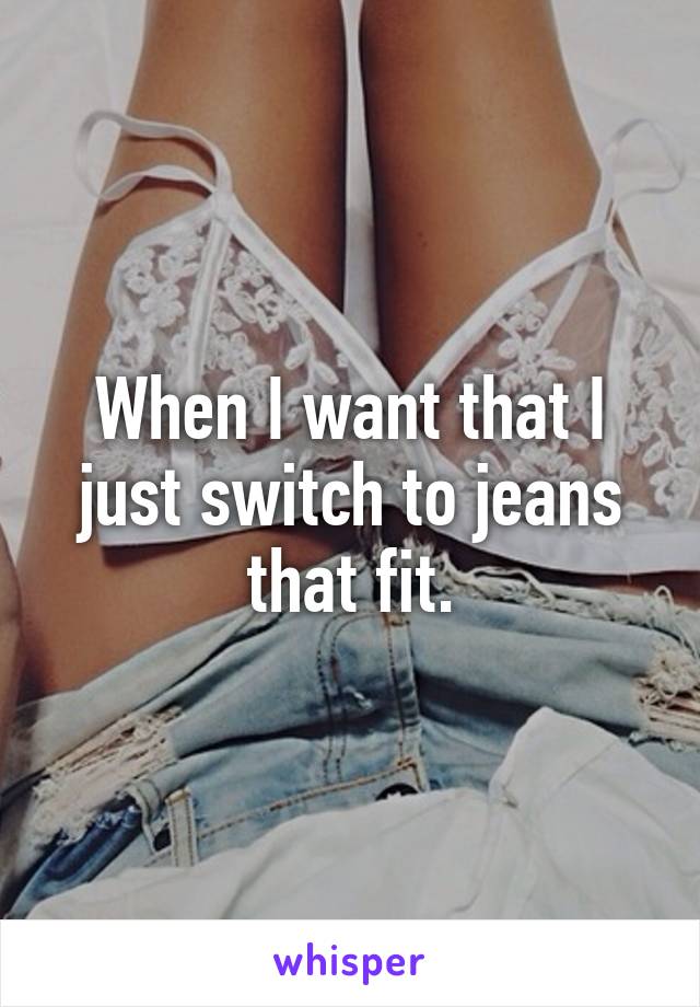 When I want that I just switch to jeans that fit.