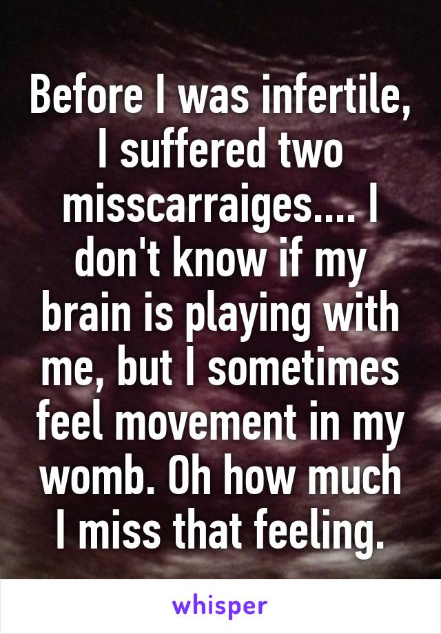 Before I was infertile, I suffered two misscarraiges.... I don't know if my brain is playing with me, but I sometimes feel movement in my womb. Oh how much I miss that feeling.